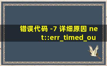 错误代码 -7 详细原因 net::err_timed_out